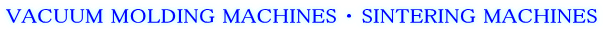 VACUUM MOLDING MACHINES � SINTERING MACHINES
